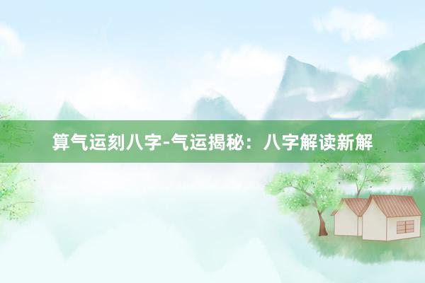 算气运刻八字-气运揭秘：八字解读新解