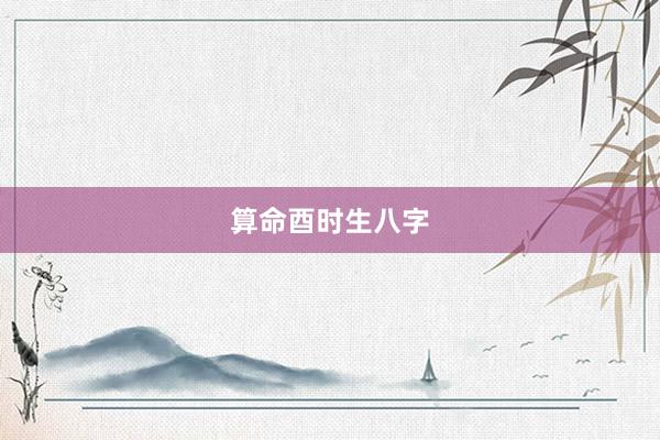 算命酉时生八字