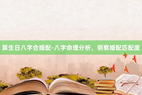 算生日八字合婚配-八字命理分析，明察婚配匹配度