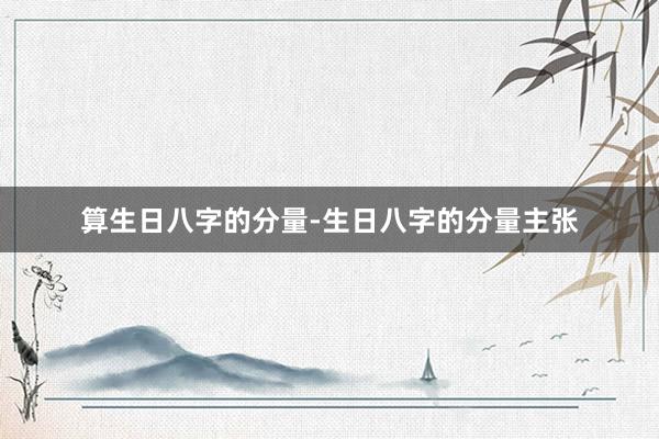 算生日八字的分量-生日八字的分量主张