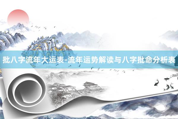 批八字流年大运表-流年运势解读与八字批命分析表