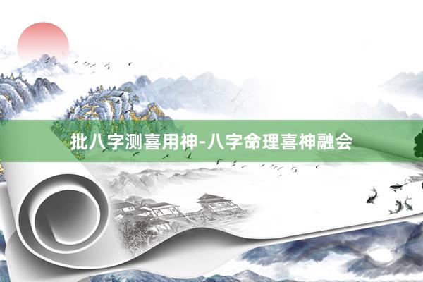 批八字测喜用神-八字命理喜神融会