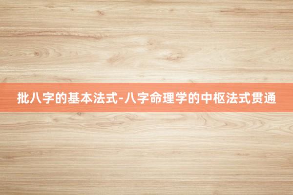 批八字的基本法式-八字命理学的中枢法式贯通