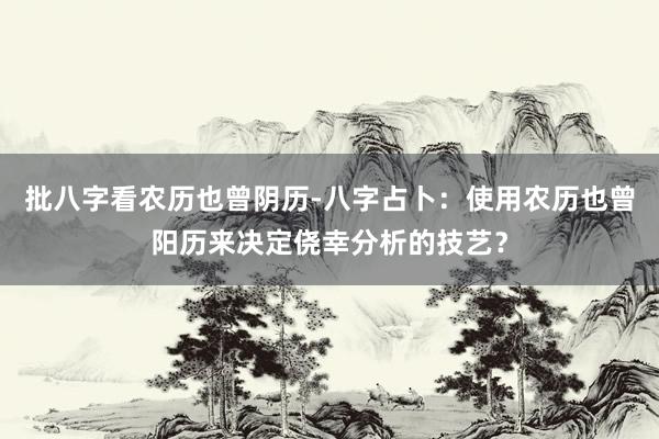 批八字看农历也曾阴历-八字占卜：使用农历也曾阳历来决定侥幸分析的技艺？