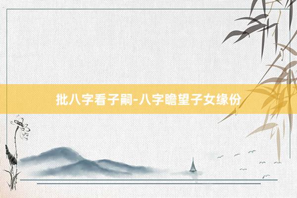 批八字看子嗣-八字瞻望子女缘份